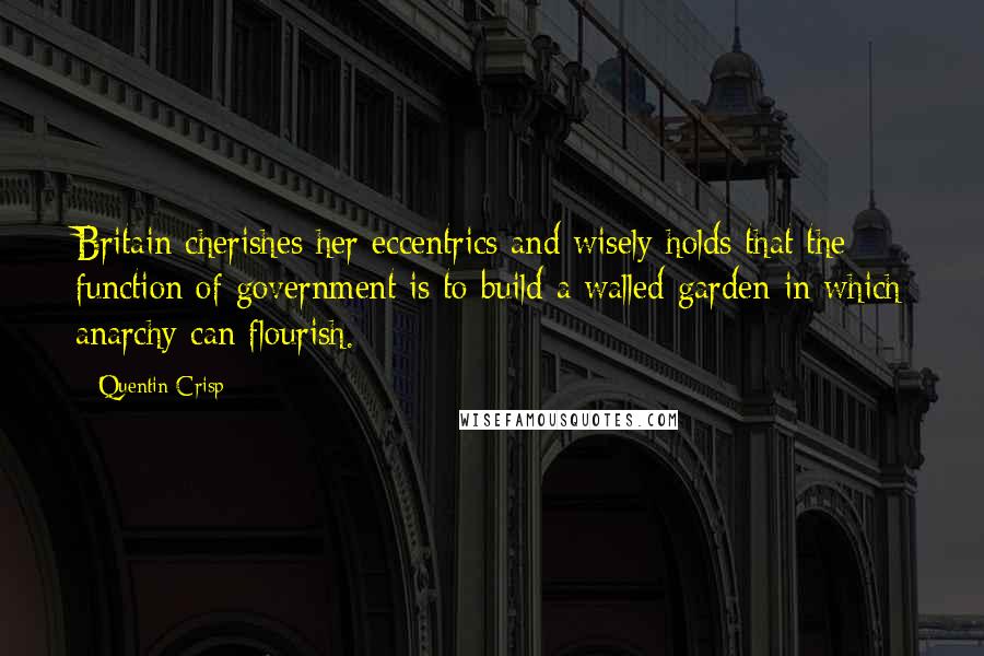 Quentin Crisp quotes: Britain cherishes her eccentrics and wisely holds that the function of government is to build a walled garden in which anarchy can flourish. Quentin Crisp quotes: Britain cherishes her eccentrics and wisely holds that the function of government is to build a walled garden in which anarchy can flourish.