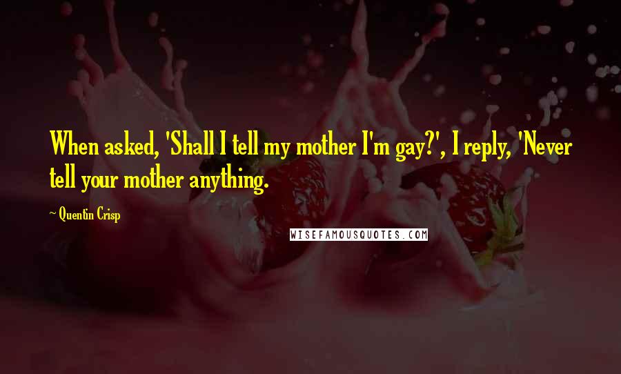Quentin Crisp quotes: When asked, 'Shall I tell my mother I'm gay?', I reply, 'Never tell your mother anything.