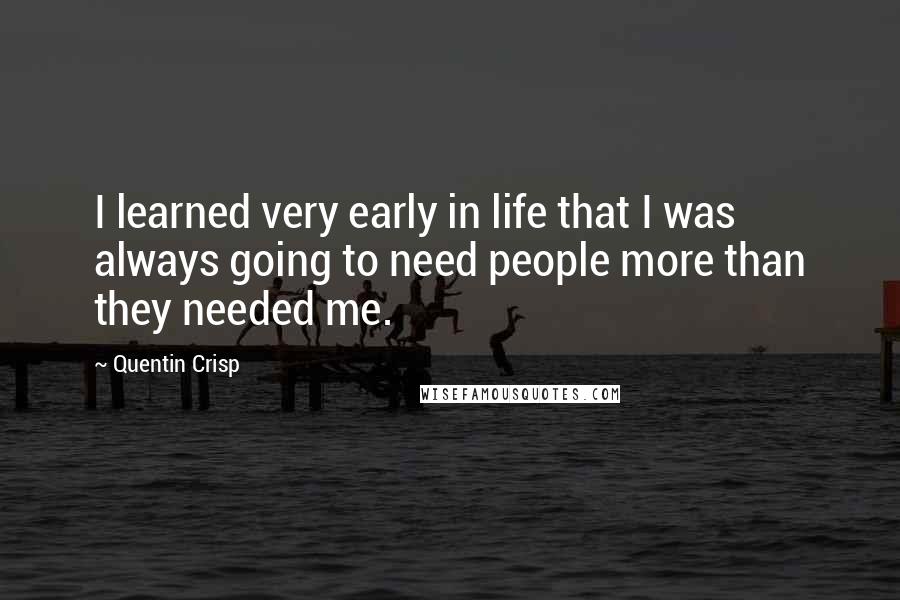 Quentin Crisp quotes: I learned very early in life that I was always going to need people more than they needed me.