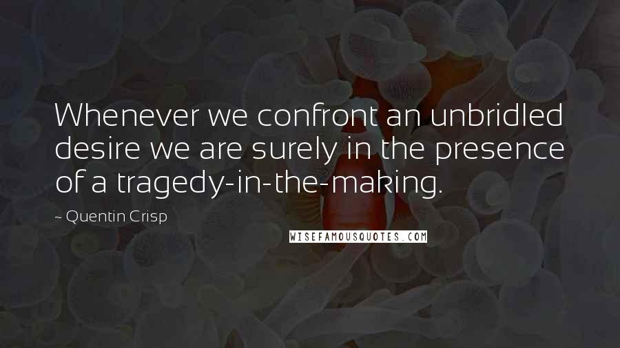 Quentin Crisp quotes: Whenever we confront an unbridled desire we are surely in the presence of a tragedy-in-the-making.