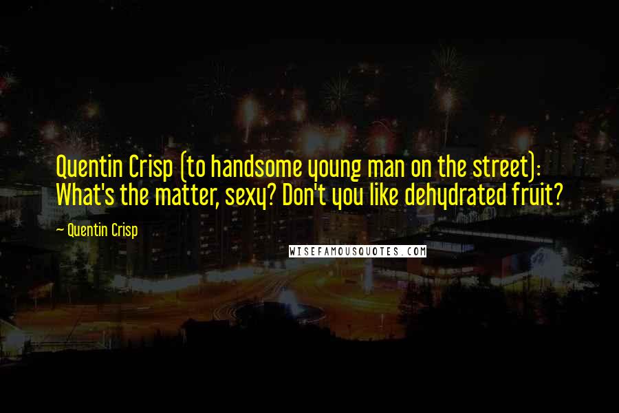 Quentin Crisp quotes: Quentin Crisp (to handsome young man on the street): What's the matter, sexy? Don't you like dehydrated fruit? Quentin Crisp quotes: Quentin Crisp (to handsome young man on the street): What's the matter, sexy? Don't you like dehydrated fruit?