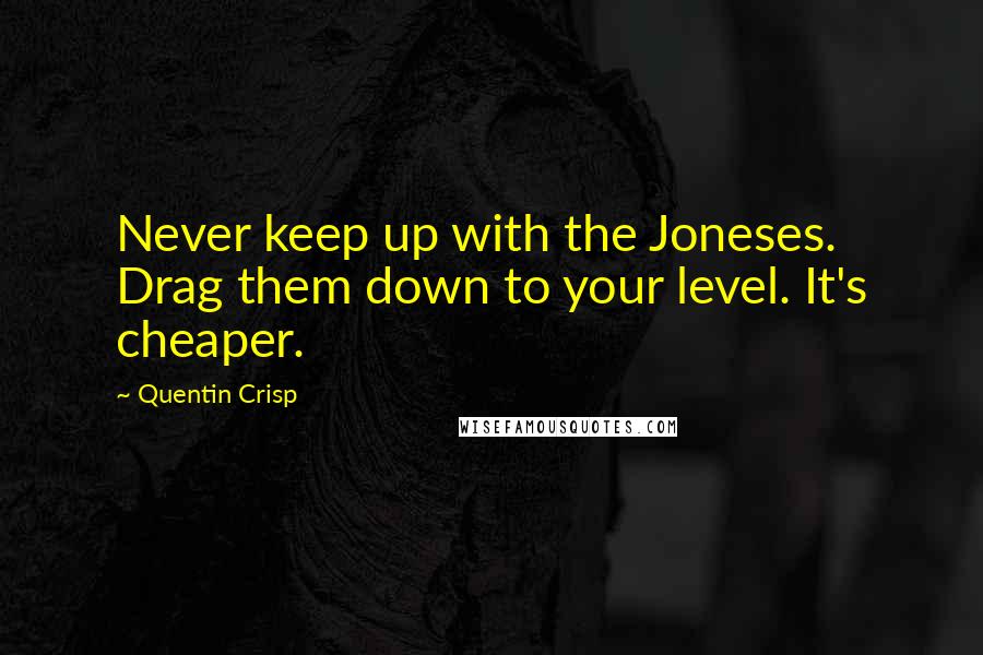 Quentin Crisp quotes: Never keep up with the Joneses. Drag them down to your level. It's cheaper.