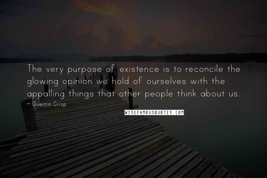 Quentin Crisp quotes: The very purpose of existence is to reconcile the glowing opinion we hold of ourselves with the appalling things that other people think about us.