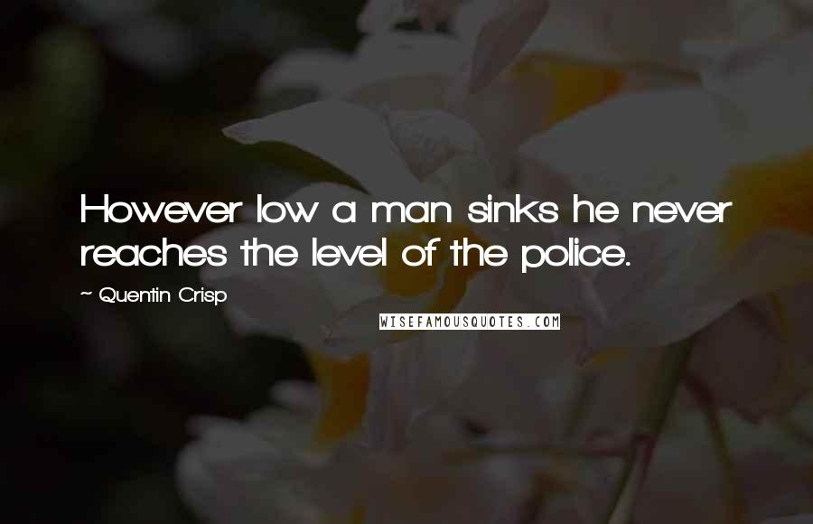 Quentin Crisp quotes: However low a man sinks he never reaches the level of the police.