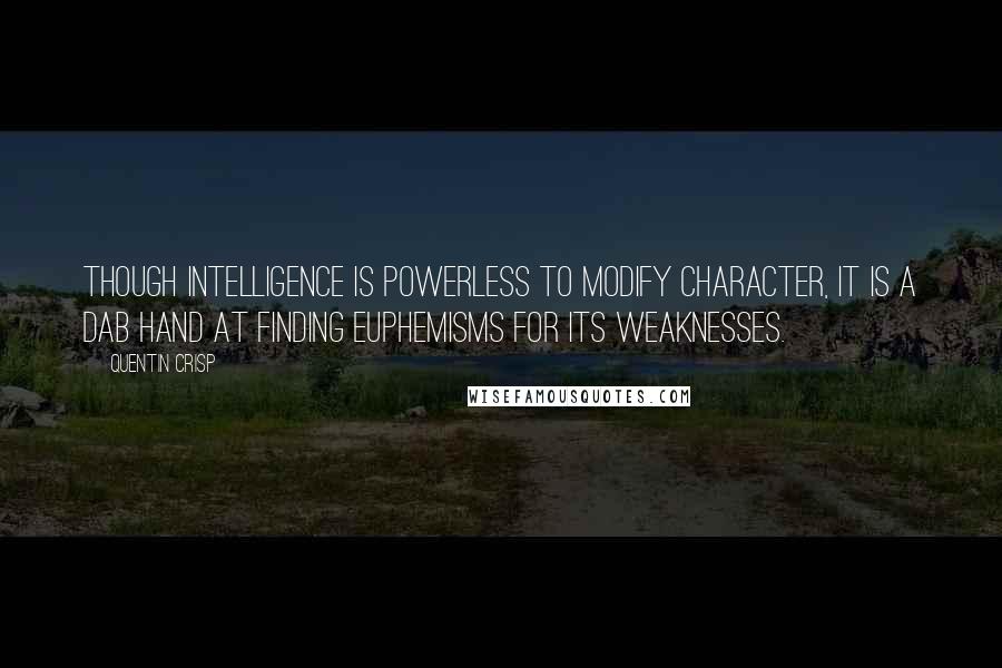 Quentin Crisp quotes: Though intelligence is powerless to modify character, it is a dab hand at finding euphemisms for its weaknesses. Quentin Crisp quotes: Though intelligence is powerless to modify character, it is a dab hand at finding euphemisms for its weaknesses.