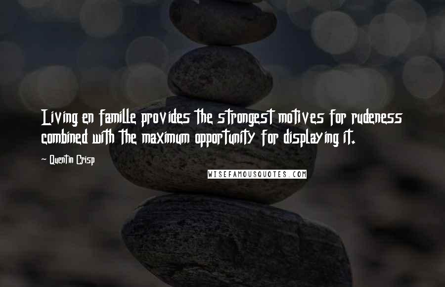 Quentin Crisp quotes: Living en famille provides the strongest motives for rudeness combined with the maximum opportunity for displaying it. Quentin Crisp quotes: Living en famille provides the strongest motives for rudeness combined with the maximum opportunity for displaying it.