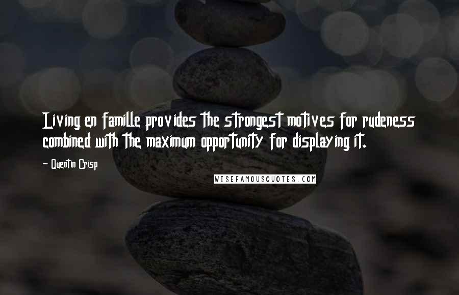 Quentin Crisp quotes: Living en famille provides the strongest motives for rudeness combined with the maximum opportunity for displaying it.