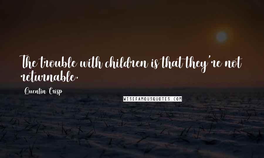 Quentin Crisp quotes: The trouble with children is that they're not returnable.