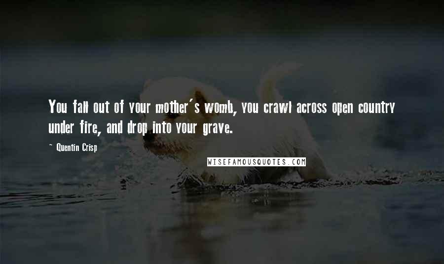 Quentin Crisp quotes: You fall out of your mother's womb, you crawl across open country under fire, and drop into your grave.