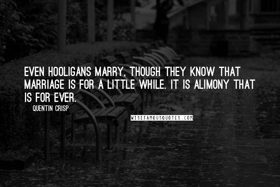 Quentin Crisp quotes: Even hooligans marry, though they know that marriage is for a little while. It is alimony that is for ever. Quentin Crisp quotes: Even hooligans marry, though they know that marriage is for a little while. It is alimony that is for ever.