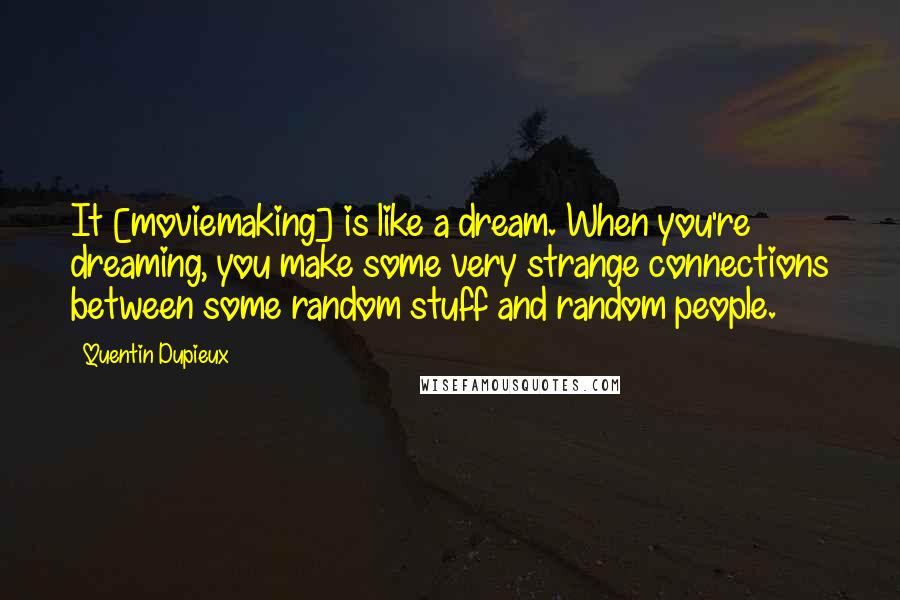 Quentin Dupieux quotes: It [moviemaking] is like a dream. When you're dreaming, you make some very strange connections between some random stuff and random people.