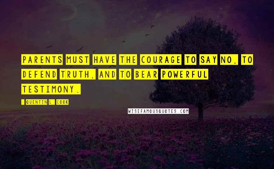 Quentin L. Cook quotes: Parents must have the courage to say no, to defend truth, and to bear powerful testimony.