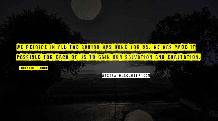 Quentin L. Cook quotes: We rejoice in all the Savior has done for us. He has made it possible for each of us to gain our salvation and exaltation.