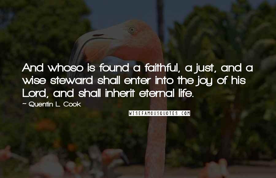 Quentin L. Cook quotes: And whoso is found a faithful, a just, and a wise steward shall enter into the joy of his Lord, and shall inherit eternal life.