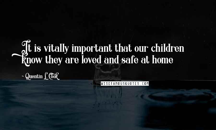 Quentin L. Cook quotes: It is vitally important that our children know they are loved and safe at home
