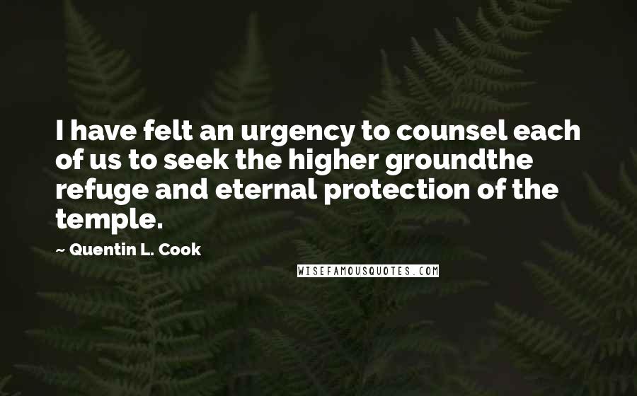 Quentin L. Cook quotes: I have felt an urgency to counsel each of us to seek the higher groundthe refuge and eternal protection of the temple.