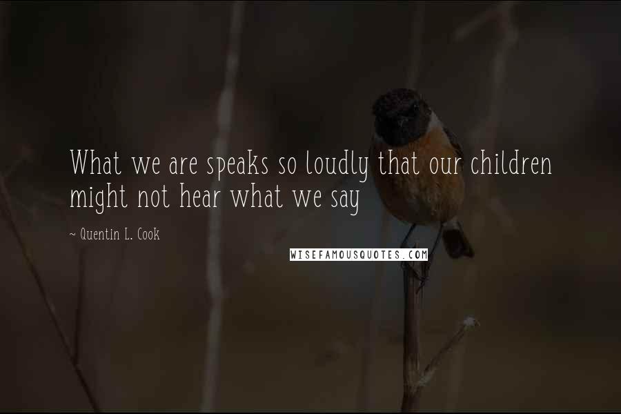 Quentin L. Cook quotes: What we are speaks so loudly that our children might not hear what we say