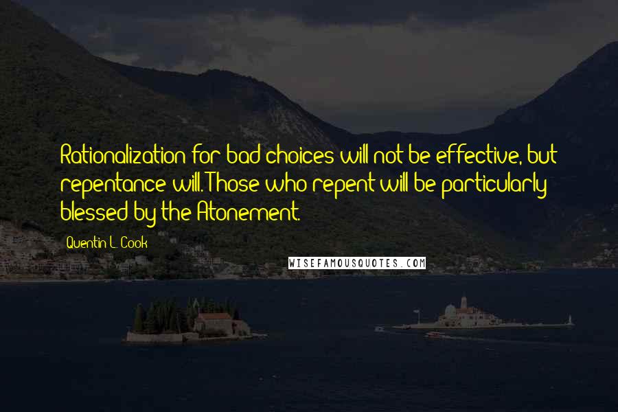 Quentin L. Cook quotes: Rationalization for bad choices will not be effective, but repentance will. Those who repent will be particularly blessed by the Atonement.