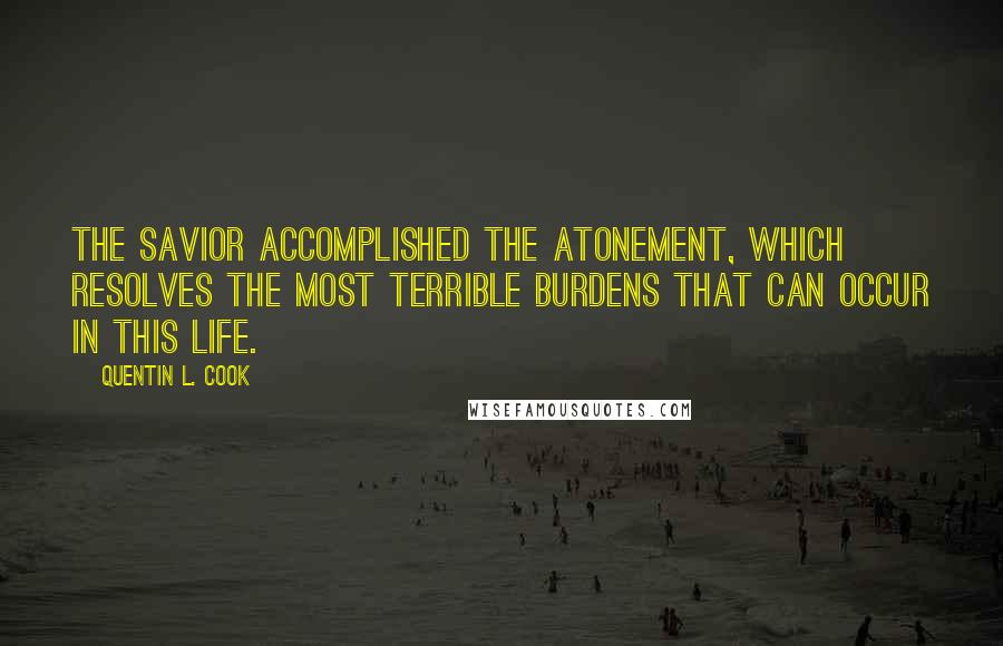 Quentin L. Cook quotes: The Savior accomplished the Atonement, which resolves the most terrible burdens that can occur in this life.