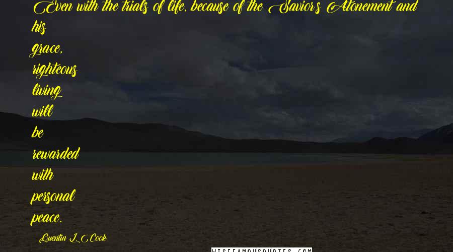 Quentin L. Cook quotes: Even with the trials of life, because of the Savior's Atonement and his grace, righteous living will be rewarded with personal peace.