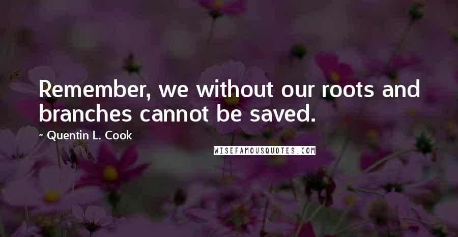 Quentin L. Cook quotes: Remember, we without our roots and branches cannot be saved.