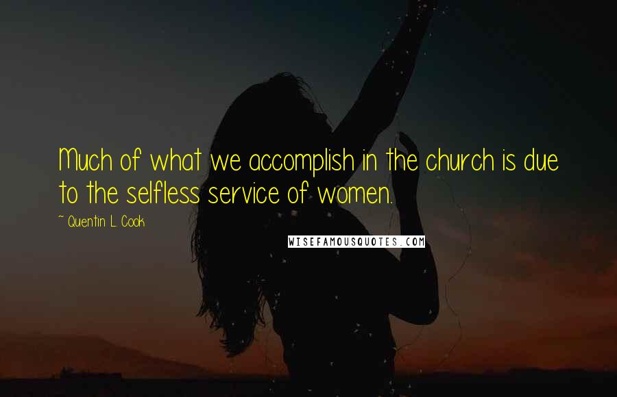 Quentin L. Cook quotes: Much of what we accomplish in the church is due to the selfless service of women.