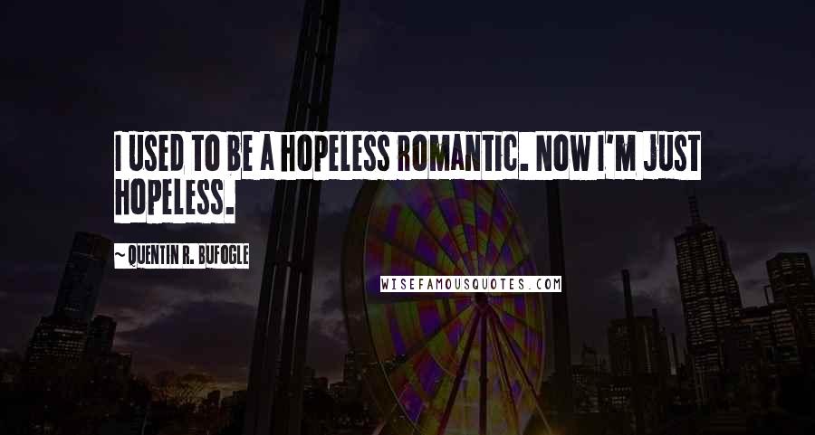 Quentin R. Bufogle quotes: I used to be a hopeless romantic. Now I'm just hopeless.