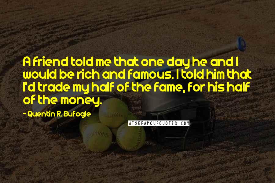 Quentin R. Bufogle quotes: A friend told me that one day he and I would be rich and famous. I told him that I'd trade my half of the fame, for his half of