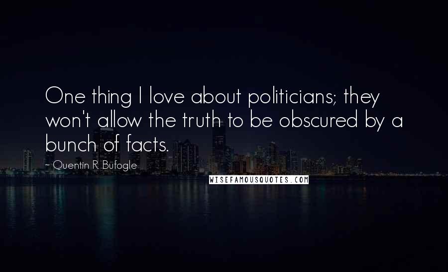 Quentin R. Bufogle quotes: One thing I love about politicians; they won't allow the truth to be obscured by a bunch of facts.