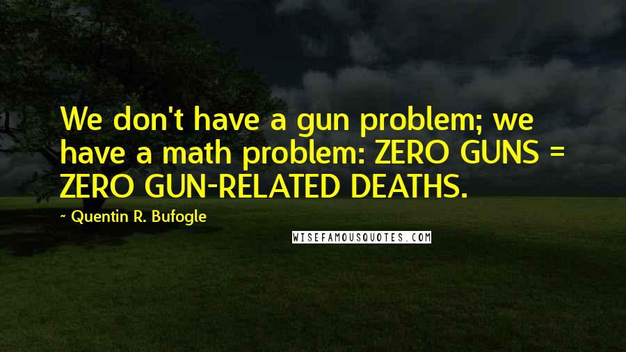 Quentin R. Bufogle quotes: We don't have a gun problem; we have a math problem: ZERO GUNS = ZERO GUN-RELATED DEATHS.