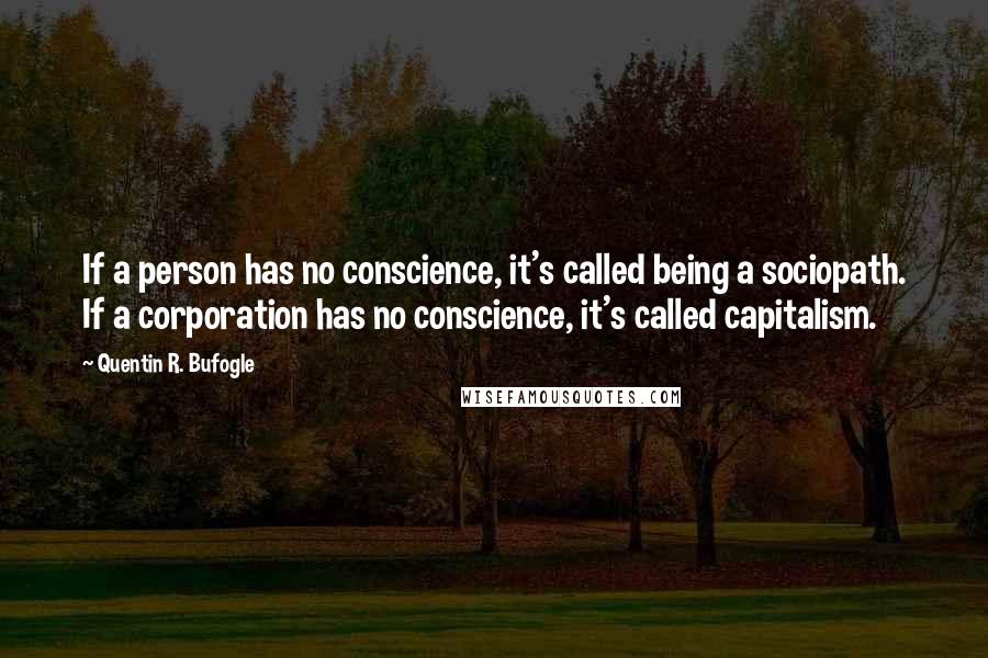 Quentin R. Bufogle quotes: If a person has no conscience, it's called being a sociopath. If a corporation has no conscience, it's called capitalism.