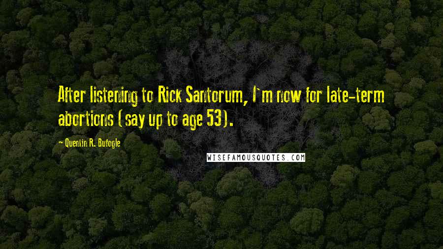 Quentin R. Bufogle quotes: After listening to Rick Santorum, I'm now for late-term abortions (say up to age 53).