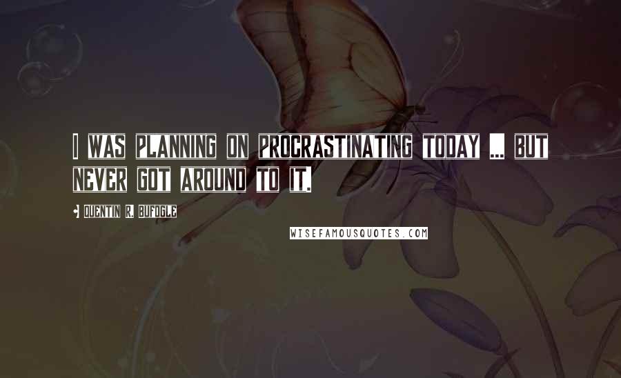 Quentin R. Bufogle quotes: I was planning on procrastinating today ... but never got around to it.