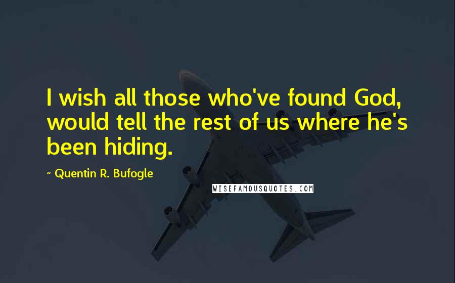 Quentin R. Bufogle quotes: I wish all those who've found God, would tell the rest of us where he's been hiding.