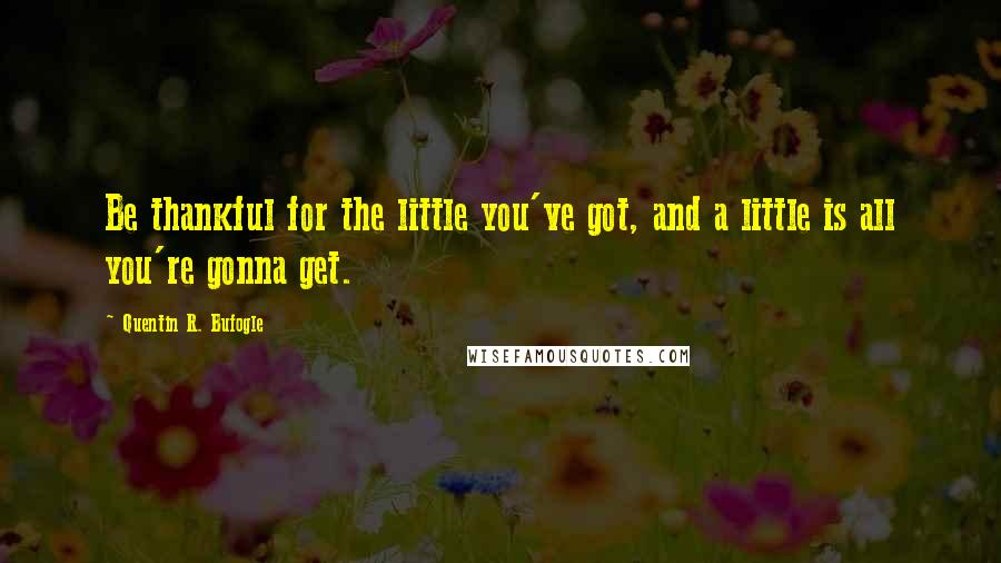 Quentin R. Bufogle quotes: Be thankful for the little you've got, and a little is all you're gonna get.