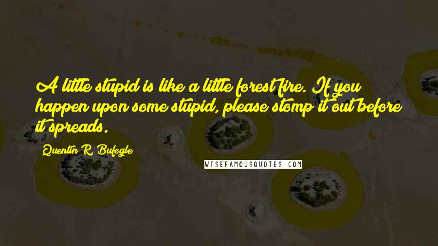 Quentin R. Bufogle quotes: A little stupid is like a little forest fire. If you happen upon some stupid, please stomp it out before it spreads.