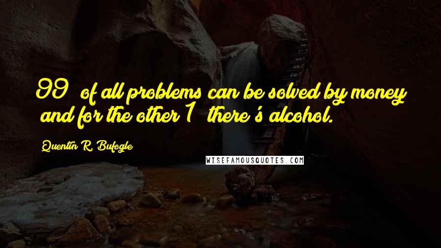 Quentin R. Bufogle quotes: 99% of all problems can be solved by money and for the other 1% there's alcohol.