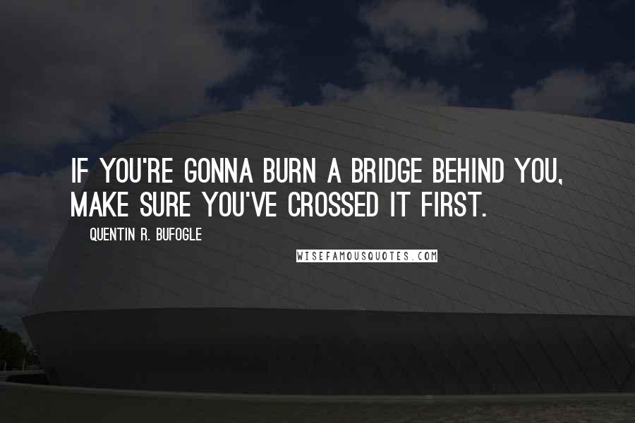 Quentin R. Bufogle quotes: If you're gonna burn a bridge behind you, make sure you've crossed it first.