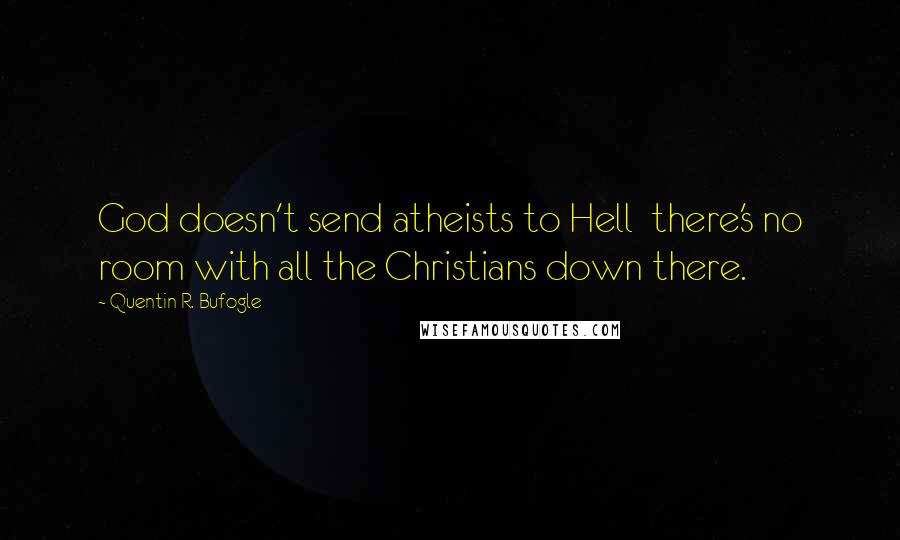 Quentin R. Bufogle quotes: God doesn't send atheists to Hell there's no room with all the Christians down there.