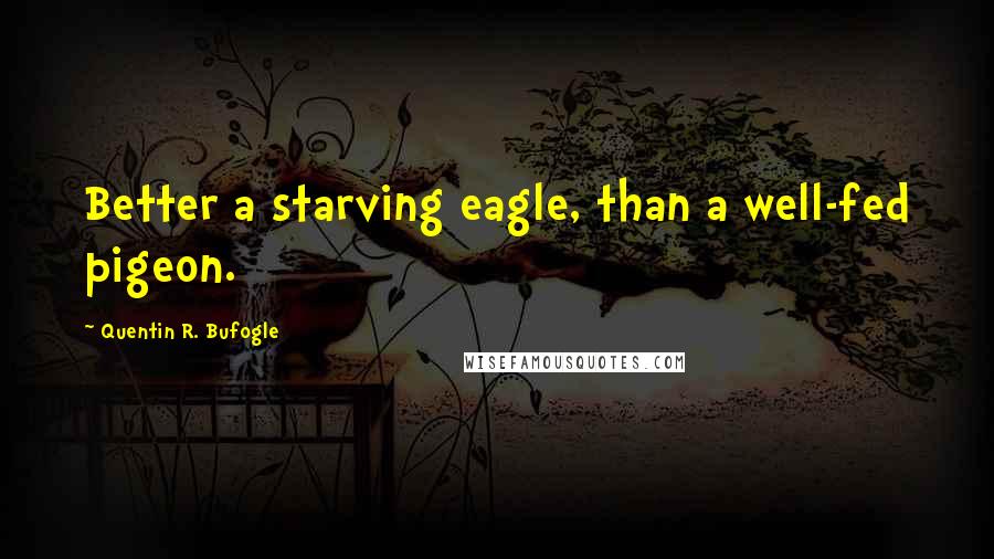 Quentin R. Bufogle quotes: Better a starving eagle, than a well-fed pigeon.