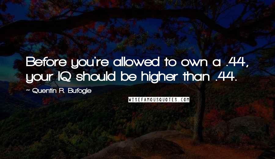 Quentin R. Bufogle quotes: Before you're allowed to own a .44, your IQ should be higher than .44.