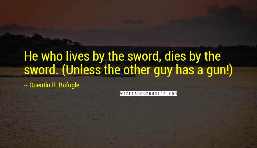 Quentin R. Bufogle quotes: He who lives by the sword, dies by the sword. (Unless the other guy has a gun!)