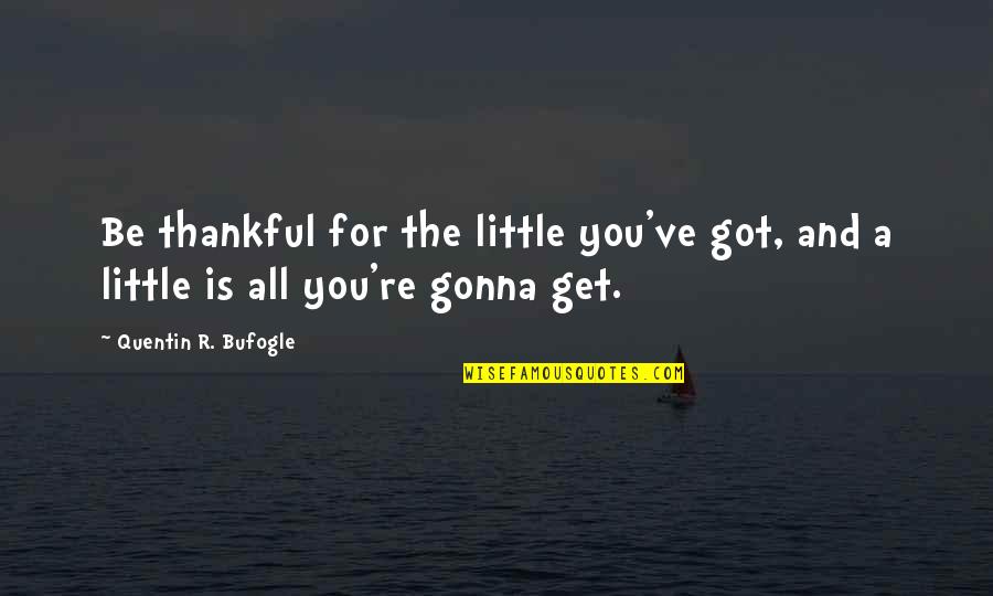 Quentin R. Bufogle Quotes By Quentin R. Bufogle: Be thankful for the little you've got, and Quentin R. Bufogle Quotes By Quentin R. Bufogle: Be thankful for the little you've got, and