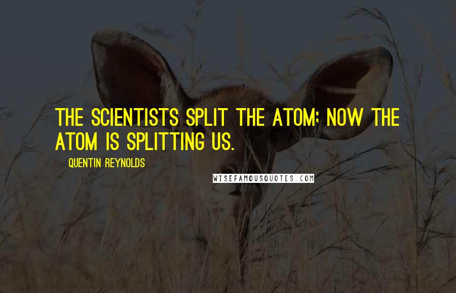 Quentin Reynolds quotes: The scientists split the atom; now the atom is splitting us.