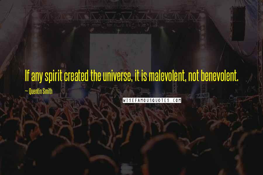 Quentin Smith quotes: If any spirit created the universe, it is malevolent, not benevolent.