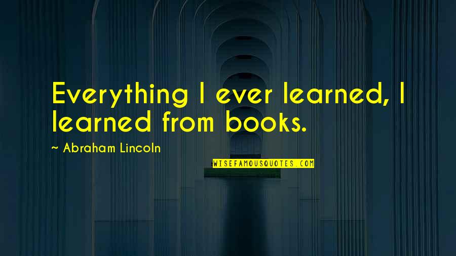 Queralt Sole Quotes By Abraham Lincoln: Everything I ever learned, I learned from books. Queralt Sole Quotes By Abraham Lincoln: Everything I ever learned, I learned from books.