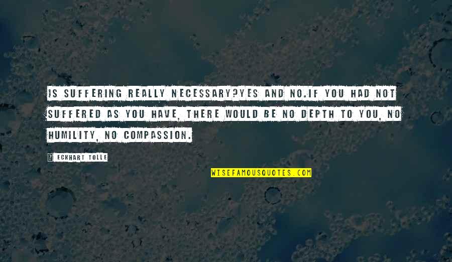 Querulousnesses Quotes By Eckhart Tolle: Is suffering really necessary?Yes and no.If you had