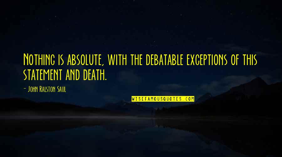 Questers World Quotes By John Ralston Saul: Nothing is absolute, with the debatable exceptions of