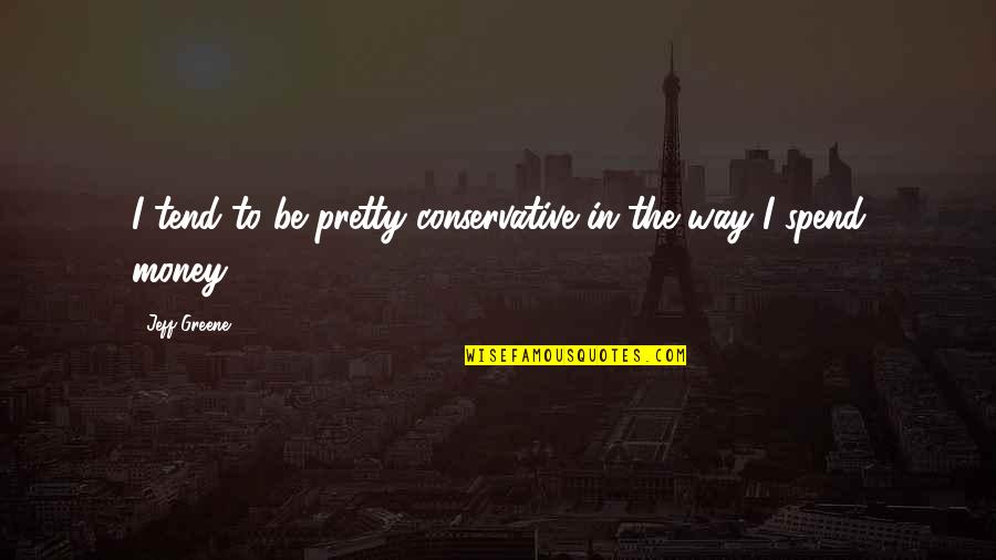 Questiion Quotes By Jeff Greene: I tend to be pretty conservative in the