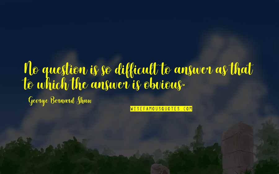 Question No Answer Quotes By George Bernard Shaw: No question is so difficult to answer as